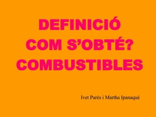 DEFINICIÓ COM S’OBTÉ? COMBUSTIBLES Ivet Parés i Martha Ipanaqué 