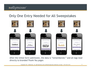TM




Only One Entry Needed for All Sweepstakes




After the initial form submission, the data is “remembered,” and all tags lead
directly to branded Thank You pages
           Copyright 2011 Nellymoser, Inc.   ●   Proprietary and Confidential ● www.nellymoser.com ● +1-781-645-1515   6
 