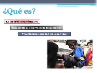 Es un problema educativo

    Que afecta el desarrollo de los alumnos

           Y también la sociedad en la que vive
 