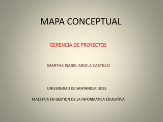 MAPA CONCEPTUAL
GERENCIA DE PROYECTOS
MARTHA ISABEL ARDILA CASTILLO
MAESTRIA EN GESTION DE LA INFORMATICA EDUCATIVA
UNIVERSIDAD DE SANTANDER UDES
 