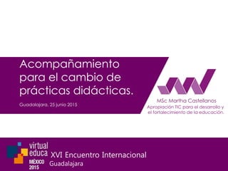 Acompañamiento
para el cambio de
prácticas didácticas.
Guadalajara, 25 junio 2015
Apropiación TIC para el desarrollo y
el fortalecimiento de la educación.
XVI Encuentro Internacional
Guadalajara
 