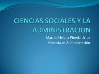 CIENCIAS SOCIALES Y LA ADMINISTRACION Martha Helena Pineda Uribe Maestría en Administración 