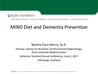 MIND Diet and Dementia Prevention
Martha Clare Morris, Sc.D.
Director, Section on Nutrition and Nutritional Epidemiology,
Rush University Medical Center
Alzheimer Scotland Annual Conference, June 2, 2017
Edinburgh, Scotland
 