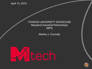 April 14, 2010 TOWSON UNIVERSITY SHOWCASE Maryland Industrial PartnershipsMIPS Martha J. Connolly 