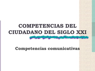 COMPETENCIAS DEL CIUDADANO DEL SIGLO XXI   Competencias comunicativas   
