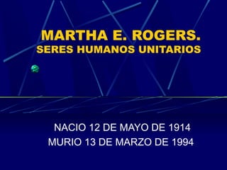 MARTHA E. ROGERS.
SERES HUMANOS UNITARIOS
NACIO 12 DE MAYO DE 1914
MURIO 13 DE MARZO DE 1994
 