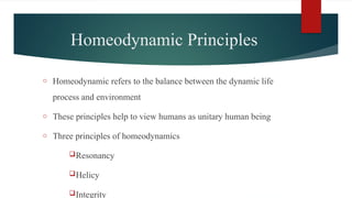 Homeodynamic Principles
o Homeodynamic refers to the balance between the dynamic life
process and environment
o These principles help to view humans as unitary human being
o Three principles of homeodynamics
Resonancy
Helicy
Integrity
 