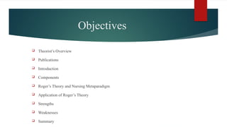 Objectives
 Theorist’s Overview
 Publications
 Introduction
 Components
 Roger’s Theory and Nursing Metaparadigm
 Application of Roger’s Theory
 Strengths
 Weaknesses
 Summary
 
