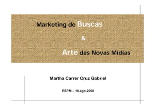 Marketing de Buscas

                  

        Arte das Novas Mídias


   Martha Carrer Cruz Gabriel

        ESPM – 18.ago.2008
 