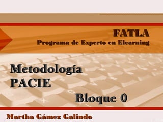 FATLA
       Programa de Experto en Elearning



Metodología
Metodología
PACIE
PACIE
          Bloque 0
          Bloque 0
Martha Gámez Galindo
 