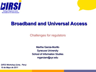 Broadband and Universal Access Challenges for regulators Martha Garcia-Murillo Syracuse University School of Information Studies [email_address] DIRSI Workshop (Lima,  Peru) 19 de Mayo de 2011 