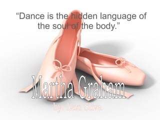 “ Dance is the hidden language of the soul of the body.”  Martha Graham by: Lexi Sliva 