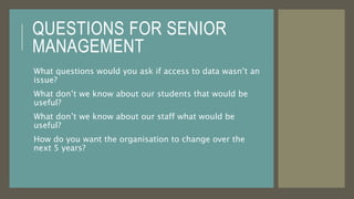 QUESTIONS FOR SENIOR
MANAGEMENT
What questions would you ask if access to data wasn’t an
issue?
What don’t we know about o...
