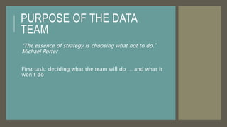 PURPOSE OF THE DATA
TEAM
“The essence of strategy is choosing what not to do.”
Michael Porter
First task: deciding what th...