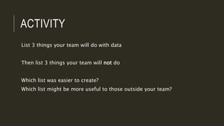 ACTIVITY
List 3 things your team will do with data
Then list 3 things your team will not do
Which list was easier to creat...