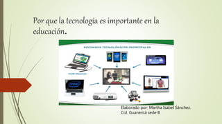 Por que la tecnología es importante en la
educación.
Elaborado por: Martha Isabel Sánchez.
Col. Guanentá sede B
 