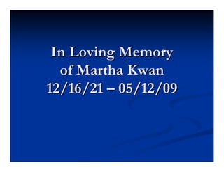 In Loving Memory
  of Martha Kwan
12/16/21 – 05/12/09
 