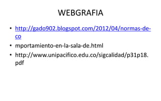 WEBGRAFIA
• http://gado902.blogspot.com/2012/04/normas-de-
co
• mportamiento-en-la-sala-de.html
• http://www.unipacifico.edu.co/sigcalidad/p31p18.
pdf
 