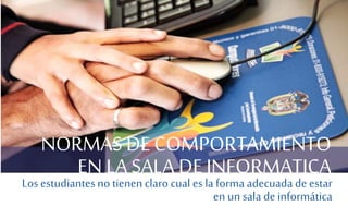 NORMAS DE COMPORTAMIENTO
EN LA SALA DE INFORMATICA
Los estudiantesno tienenclaro cual es la forma adecuada de estar
en unsala de informática
 