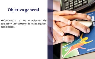 Objetivo general
Concientizar a los estudiantes del
cuidado y uso correcto de estos equipos
tecnológicos.
 