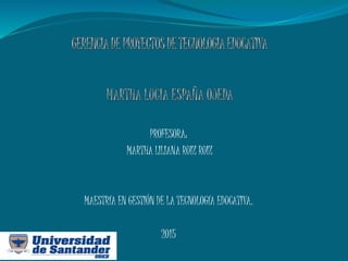 PROFESORA:
MARTHA LILIANA RUIZ RUIZ
MAESTRÍA EN GESTIÓN DE LA TECNOLOGÍA EDUCATIVA.
2015
 