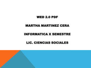 WED 2.0 PDF MARTHA MARTINEZ CERA INFORMATICA X SEMESTRE LIC. CIENCIAS SOCIALES  