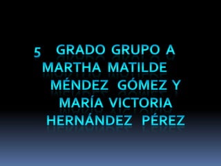 Grado  grupo  a Martha  Matilde  Méndez   Gómez  y  maría  victoria  Hernández   Pérez    