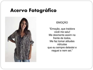 Acervo Fotográfico
EMOÇÃO
“Emoção, que traidora
você me saiu!
Me desmente assim na
frente de todos,
Me faz tomar atitudes
ridículas
que eu sempre detestei e
neguei e nem sei.”
 