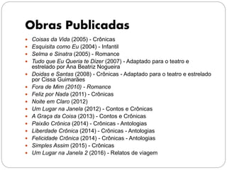 Obras Publicadas
 Coisas da Vida (2005) - Crônicas
 Esquisita como Eu (2004) - Infantil
 Selma e Sinatra (2005) - Romance
 Tudo que Eu Queria te Dizer (2007) - Adaptado para o teatro e
estrelado por Ana Beatriz Nogueira
 Doidas e Santas (2008) - Crônicas - Adaptado para o teatro e estrelado
por Cissa Guimarães
 Fora de Mim (2010) - Romance
 Feliz por Nada (2011) - Crônicas
 Noite em Claro (2012)
 Um Lugar na Janela (2012) - Contos e Crônicas
 A Graça da Coisa (2013) - Contos e Crônicas
 Paixão Crônica (2014) - Crônicas - Antologias
 Liberdade Crônica (2014) - Crônicas - Antologias
 Felicidade Crônica (2014) - Crônicas - Antologias
 Simples Assim (2015) - Crônicas
 Um Lugar na Janela 2 (2016) - Relatos de viagem
 