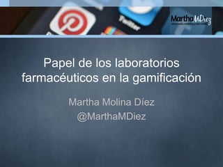 Papel de los laboratorios
farmacéuticos en la gamificación
Martha Molina Díez
@MarthaMDiez
 
