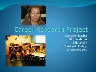 Caregiver Teacher
Martha Munoz
ESL Level 6
Mira Costa College
November 9 2010
 