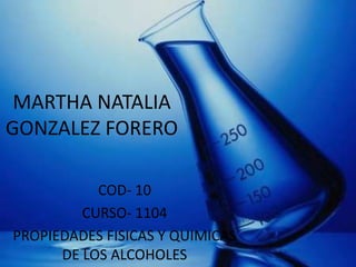MARTHA NATALIA
GONZALEZ FORERO

           COD- 10
         CURSO- 1104
PROPIEDADES FISICAS Y QUIMICAS
      DE LOS ALCOHOLES
 