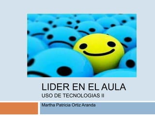 LIDER EN EL AULAUSO DE TECNOLOGIAS ii Martha Patricia Ortiz Aranda 