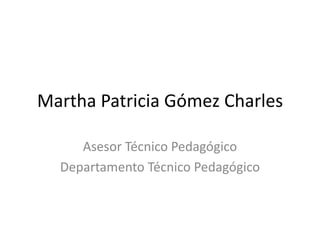 Martha Patricia Gómez Charles Asesor Técnico Pedagógico Departamento Técnico Pedagógico 