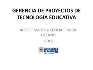 GERENCIA DE PROYECTOS DE
TECNOLOGÍA EDUCATIVA
AUTOR: MARTHA CECILIA RINCON
LIZCANO
UDES
 