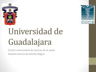Universidad de
Guadalajara
Centro universitario de ciencias de la salud.
Modelo teórico de Martha Rogers
 