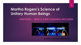 Martha Rogers’s Science of
Unitary Human Beings
SIMPLIFIED….WITH A CASE SCENARIO INCLUDED
By Karen V. Duhamel, MSN, MS, RN
1
 