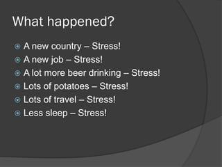 What happened?
 A new country – Stress!
 A new job – Stress!
 A lot more beer drinking – Stress!
 Lots of potatoes – Stress!
 Lots of travel – Stress!
 Less sleep – Stress!
 