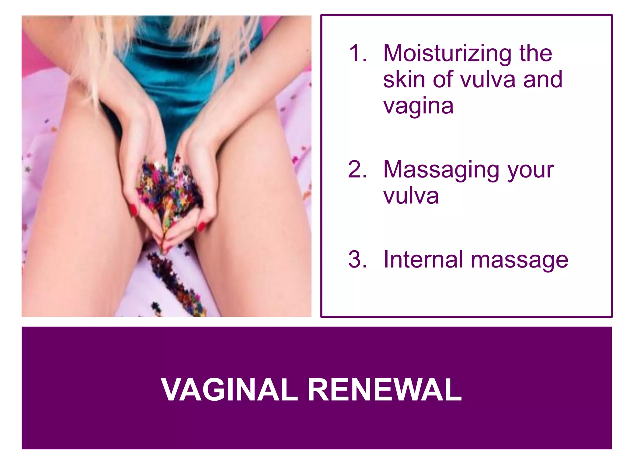 c
1. Moisturizing the
skin of vulva and
vagina
2. Massaging your
vulva
3. Internal massage
VAGINAL RENEWAL
 