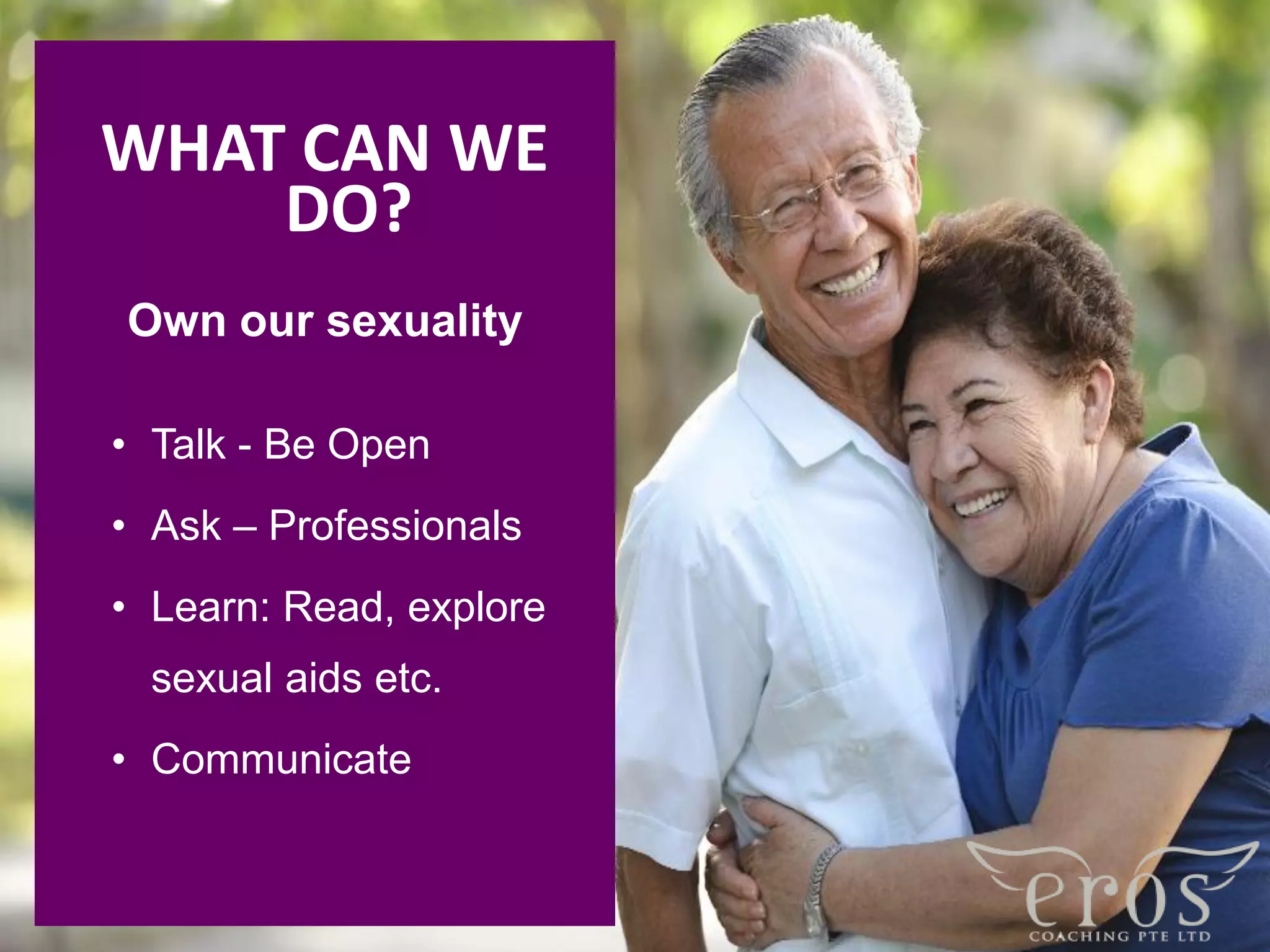 WHAT CAN WE
DO?
Own our sexuality
• Talk - Be Open
• Ask – Professionals
• Learn: Read, explore
sexual aids etc.
• Communicate
 