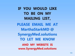 IF YOU WOULD LIKE
TO BE ON MY
MAILING LIST,
PLEASE EMAIL ME AT
MarthaStarkMD @
SynergyMed.solutions
TO LET ME KNOW
AND MY WEBSITE IS
www.SynergyMed.solutions
103
 