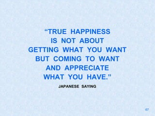 “TRUE HAPPINESS
IS NOT ABOUT
GETTING WHAT YOU WANT
BUT COMING TO WANT
AND APPRECIATE
WHAT YOU HAVE.”
JAPANESE SAYING
67
 
