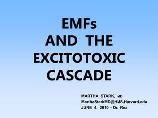 EMFs
AND THE
EXCITOTOXIC
CASCADE
MARTHA STARK, MD
MarthaStarkMD@HMS.Harvard.edu
JUNE 4, 2010 – Dr. Rea
 