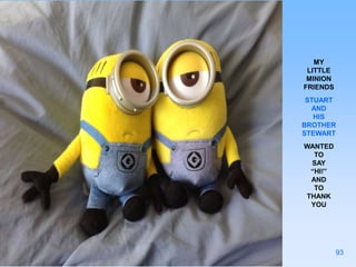 93
MY
LITTLE
MINION
FRIENDS
STUART
AND
HIS
BROTHER
STEWART
WANTED
TO
SAY
“HI!”
AND
TO
THANK
YOU
 