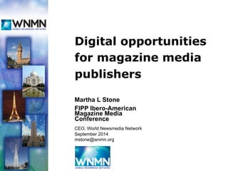 Martha L Stone
FIPP Ibero-American
Magazine Media
Conference
CEO, World Newsmedia Network
September 2014
mstone@wnmn.org
Digital opportunities
for magazine media
publishers
 