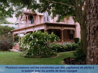 Plusieurs maisons ont été construites par des capitaines de pêche à
la baleine avec les profits de leurs voyages
 