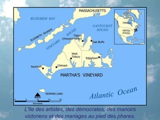 L'île des artistes, des démocrates, des manoirs
victoriens et des mariages au pied des phares.
 