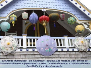La Grande Illumination – un événement en août. Les maisons sont ornées de
lanternes chinoises et japonaises colorées . Cette celebration a commencée dans
Oak Bluffs il y a plus d'un siècle .
 