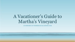 A Vacationer's Guide to
Martha’s Vineyard
COURTESY OF WENEEDAVACATION.COM
 