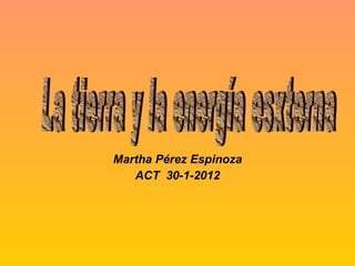 Martha Pérez Espinoza ACT  30-1-2012 La tierra y la energía esxterna 